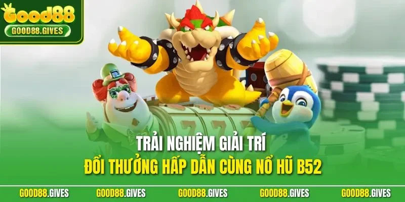 Trải nghiệm giải trí đổi thưởng hấp dẫn cùng nổ hũ B52